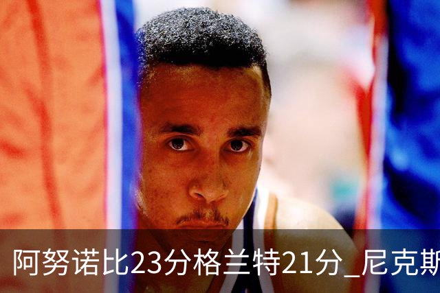 阿努诺比23分格兰特21分 尼克斯取得5连胜